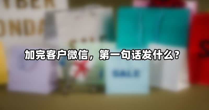 死鱼运营干货分享：加完客户微信，第一句话发什么？
