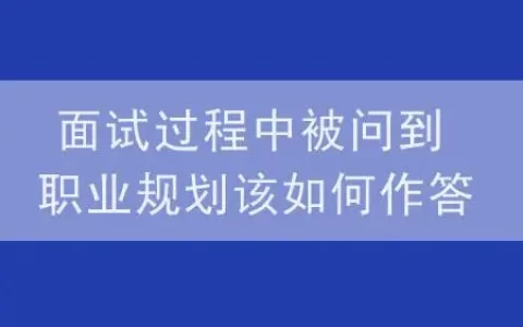 面试官为什么喜欢问职业规划（如何回答职业规划才能得到面试官的认可）